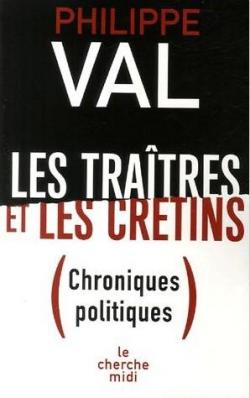 Les tratres et les crtins. Chroniques politiques par Philippe Val