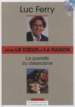 La sagesse d'hier et d'aujourd'hui - Ente le coeur et la raison : La querelle du classicisme par Luc Ferry