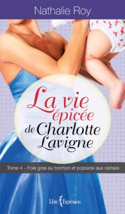 La Vie pice de Charlotte Lavigne, tome 4 : Foie gras au torchon et popsicle aux cerises par Nathalie Roy