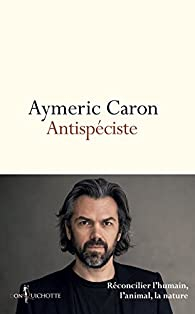 Antispciste : rconcilier l'humain, l'animal, la nature par Aymeric Caron
