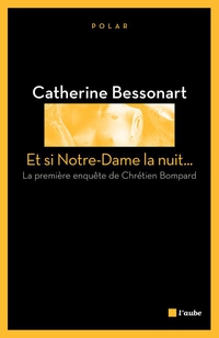 Et si Notre-Dame la nuit ... La premire enqute de Chrtien Bompard par Catherine Bessonart