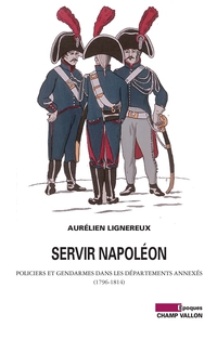 Servir Napolon : Policiers et gendarmes dans les dpartements annexs (1796-1814) par Aurlien Lignereux