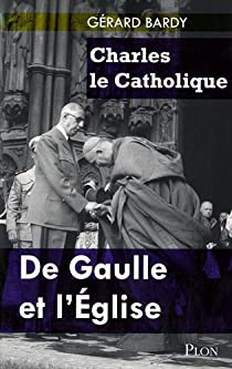 Charles le Catholique : De Gaulle et l'Eglise par Grard Bardy