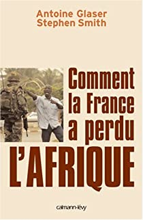 Comment la France a perdu l'Afrique par Antoine Glaser