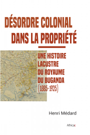 Dsordre colonial dans la proprit : Une histoire lacustre du royaume du Buganda (1885-1925) par Henri Mdard