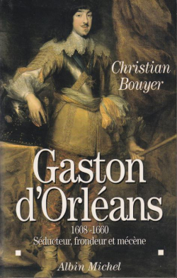 Gaston d'Orleans 1608-1660, sducteur, frondeur et mcne par Christian Bouyer