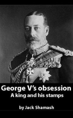 George V's Obsession - a king and his stamps par Jack Shamash