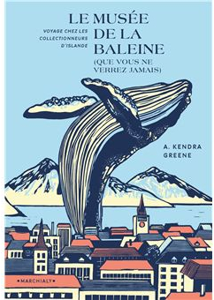 Le Muse de la baleine (que vous ne verrez jamais) : Voyage chez les collectionneurs d'Islande par A. Kendra Greene