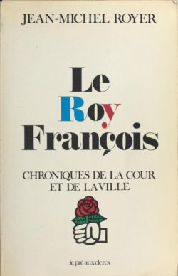 Le Roy Francois, chroniques de la Cour et de la Ville par Jean-Michel Royer