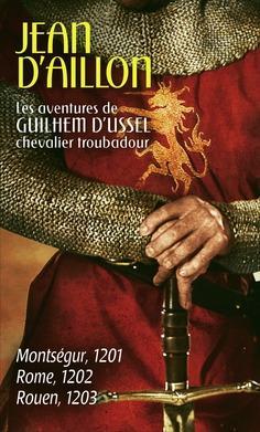 Les aventures de Guilhem d'Ussel, chevalier troubadour : Montsgur 1201 - Rome 1202 - Rouen 1203 par Jean d` Aillon