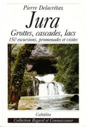 Jura. Grottes, cascades, lacs 150 excursions, promenades et visites par Pierre Delacretaz
