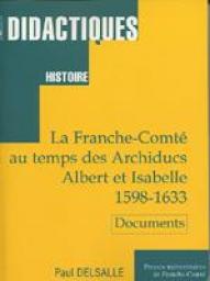 La Franche-Comt au temps des archiducs Albert et Isabelle, 1598-1633 : Documents choisis et prsents (Didactiques) par Paul Delsalle