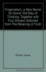 Pragmatism a New Name for Some Old Ways of Thinking : Together with Four Related Essays Selected from the Meaning of Truth par James