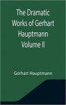 The Dramatic Works of Gerhart Hauptmann, to..