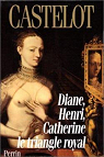 Diane, Henri, Catherine le triangle royal par Castelot