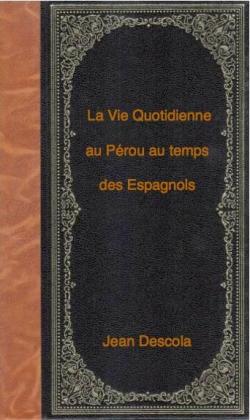 La Vie Quotidienne au Prou au temps des Espagnols (1710-1820). par Jean Descola