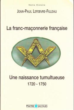La franc-maonnerie franaise, 1720-1750 : une naissance tumultueuse par Jean-Paul Lefebvre-Filleau
