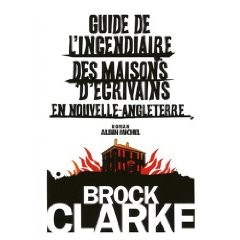 Guide de l\'incendiaire des maisons d\'crivains en Nouvelle Angleterre par Brock Clarke
