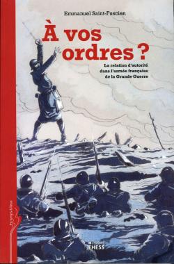 A vos ordres ? : La relation d'autorit dans l'arme franaise de la Grande Guerre par Emmanuel Saint-Fuscien