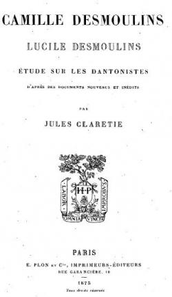 Camille desmoulins, lucile desmoulins, etude sur les dantonistes d'aprs des documents nouveaux et indits reli par Jules Claretie