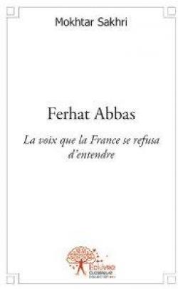 Ferhat Abbas. La voix que la France refusa d'entendre par Mokhtar Sakhri
