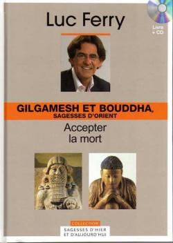 La sagesse d'hier et d'aujourd'hui - Gilgamesh et Bouddha, sagesses d'orient : Accepter la mort par Luc Ferry