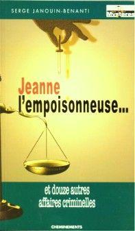 Jeanne l'empoisonneuse : et douze autres affaires criminelles par Serge Janouin-Benanti