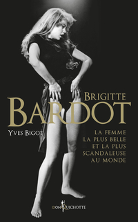 Brigitte Bardot : La femme la plus belle et la plus scandaleuse au monde par Yves Bigot