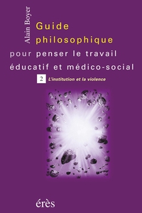 Guide philososphique pour penser le travail ducatif et mdico-social, tome 2 : L'Institution et la violence par Alain Boyer