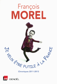 Je veux tre futile  la France: Chroniques 2011-2013 par Franois Morel