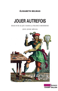 Jouer autrefois : Essai sur le jeu dans la France moderne (XVIe-XVIIIe sicle) par Elisabeth Belmas