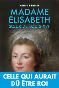 Madame Élisabeth : Soeur de Louix XVI, celle qui aurait dû être roi par Bernet