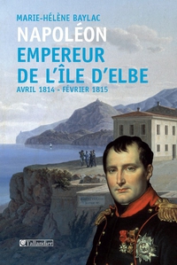 Napolon. Empereur de l'le d'Elbe: Avril 1814 - Fvrier 1815 par Marie-Hlne Baylac