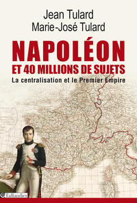 Napolon et 40 millions de sujets. La centralisation et le Premier Empire par Jean Tulard