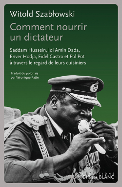 Comment nourrir un dictateur? Saddam Hussein, Idi Amin Dada, Enver Hodja, Fidel Castro et Pol Pot  travers le regard de leurs cuisiniers par Witold Szablowski