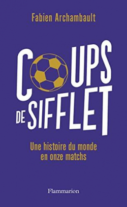 Coups de sifflet : Histoire du monde en onze matchs par Fabien Archambault