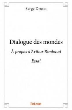 Dialogue des mondes : A propos d'Arthur Rimbaud par Serge Druon