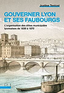 Gouverner Lyon et ses faubourgs : L'Organisation des élites municipales lyonnaises de 1830 à 1870 par Tentoni