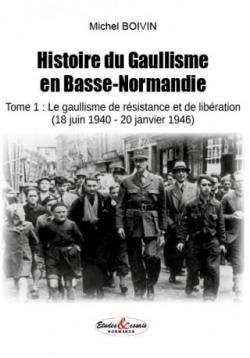 Histoire du Gaullisme en Basse-Normandie, tome 1 : le Gaullisme de Resistance et de Liberation par Michel Boivin