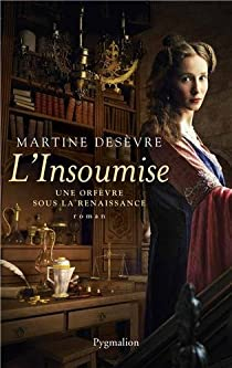 L'Insoumise : Une orfvre sous la Renaissance par Martine Desvre
