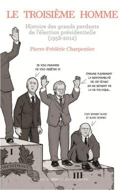 Le Troisime homme : Histoire des perdants du premier tour de l'lection prsidentielle (1958-2012) par Pierre-Frdric Charpentier