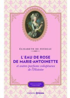 L'eau de rose de Marie-Antoinette et autres parfums voluptueux de l'histoire par lisabeth de Feydeau