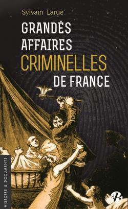 Les Grandes Affaires Criminelles de France par Sylvain Larue