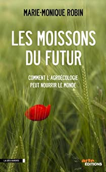 Les moissons du futur : Comment l'agrocologie peut nourrir le monde par Marie-Monique Robin
