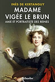 Madame Vige Le Brun : Amie et portraitiste des reines par Ins de Kertanguy