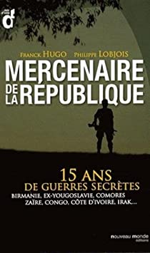 Mercenaires de la Rpublique : 15 ans de guerres secrtes : Birmanie, ex-Yougoslavie, Comores, Zare, Congo, Cte d'Ivoire, Irak... par Franck Hugo