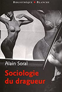 Sociologie du dragueur : Le livre sur l'amour et la femme par Alain Soral