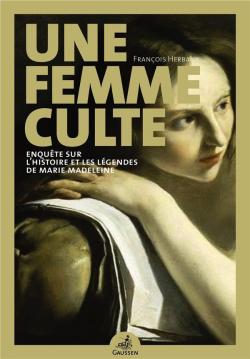 Une femme culte : Enquête sur l'histoire et les légendes de Marie Madeleine par François Herbaux