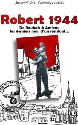Robert 1944 : De Roubaux  Amiens, les derniers mois d'un rsistant... par Jean-Michel Vanweydeveldt