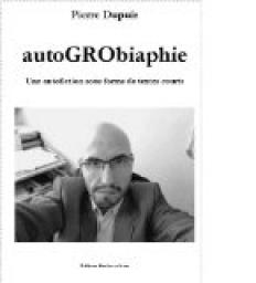 Autogrobiaphie une Autofiction Sous Forme de Textes Courts par Pierre Dupuis (II)
